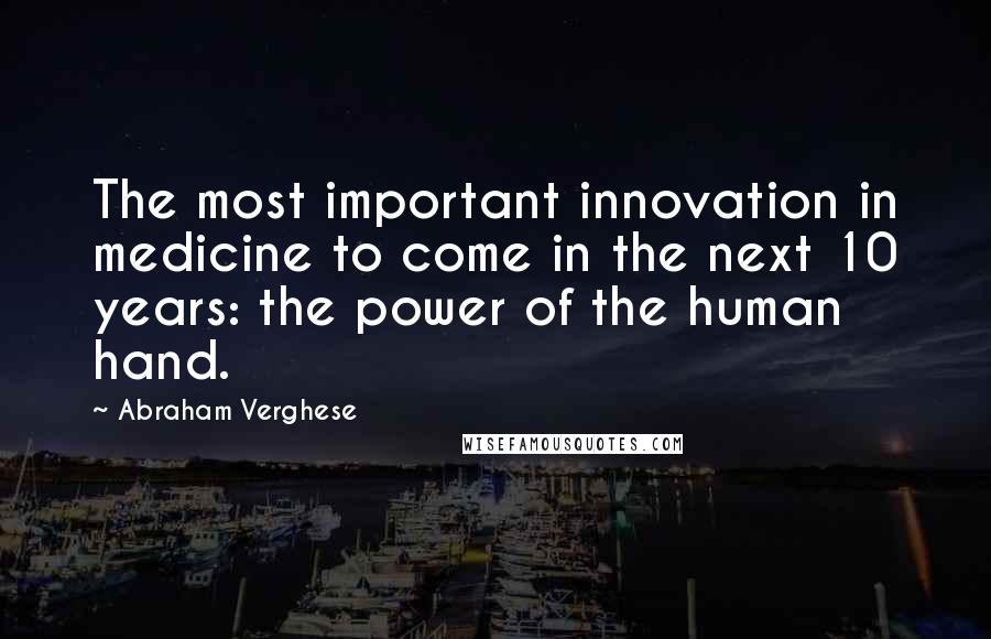 Abraham Verghese quotes: The most important innovation in medicine to come in the next 10 years: the power of the human hand.