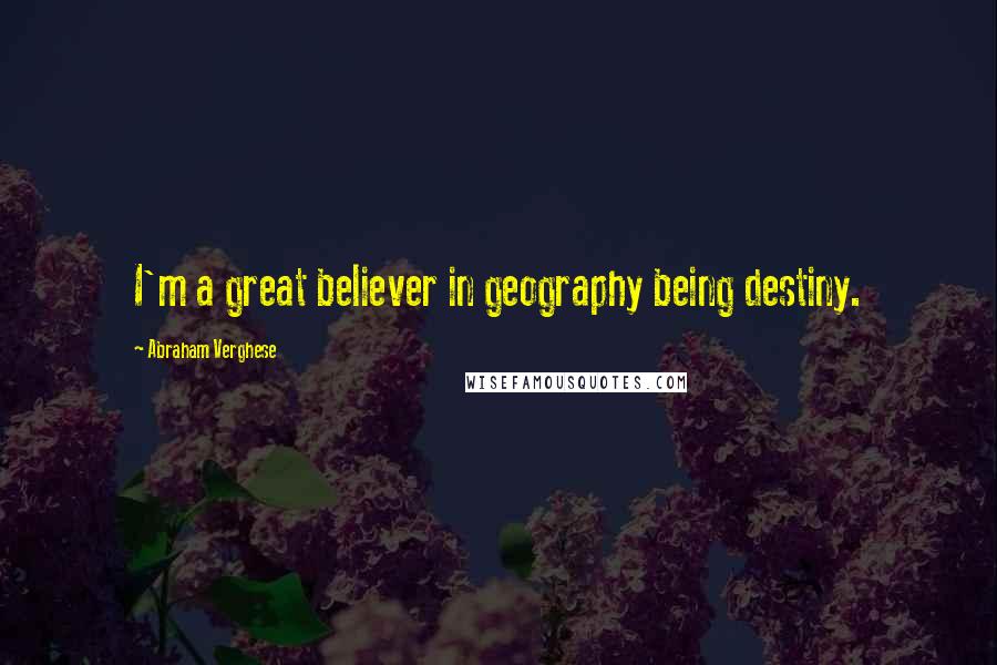 Abraham Verghese quotes: I'm a great believer in geography being destiny.