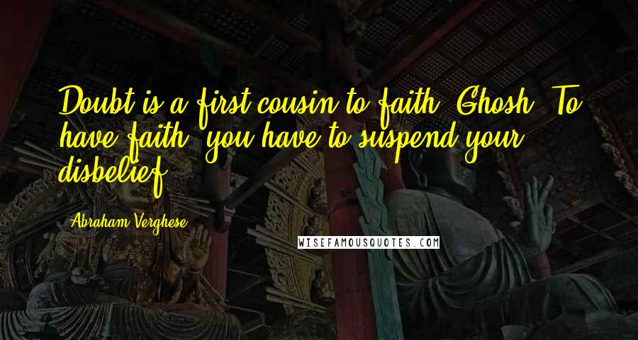 Abraham Verghese quotes: Doubt is a first cousin to faith, Ghosh. To have faith, you have to suspend your disbelief.