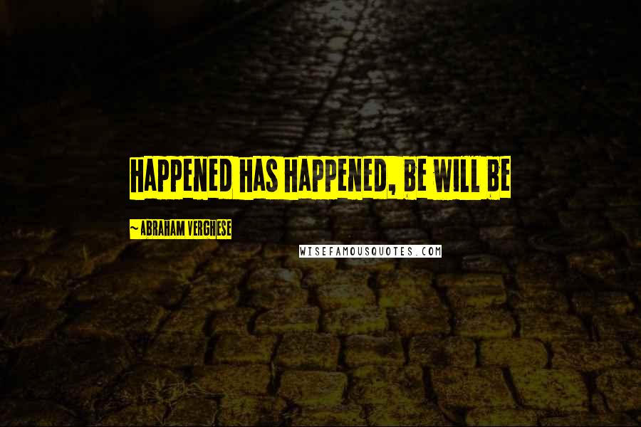 Abraham Verghese quotes: happened has happened, be will be