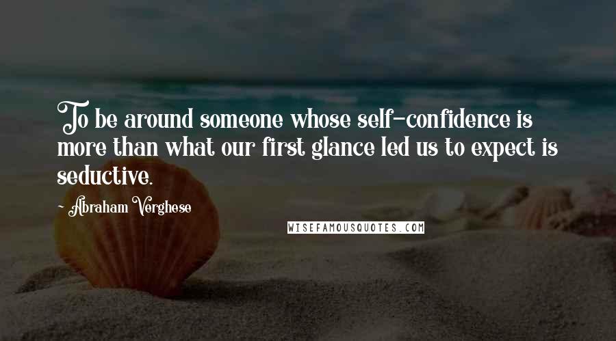 Abraham Verghese quotes: To be around someone whose self-confidence is more than what our first glance led us to expect is seductive.