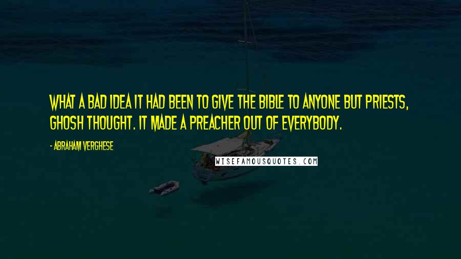 Abraham Verghese quotes: What a bad idea it had been to give the Bible to anyone but priests, Ghosh thought. It made a preacher out of everybody.