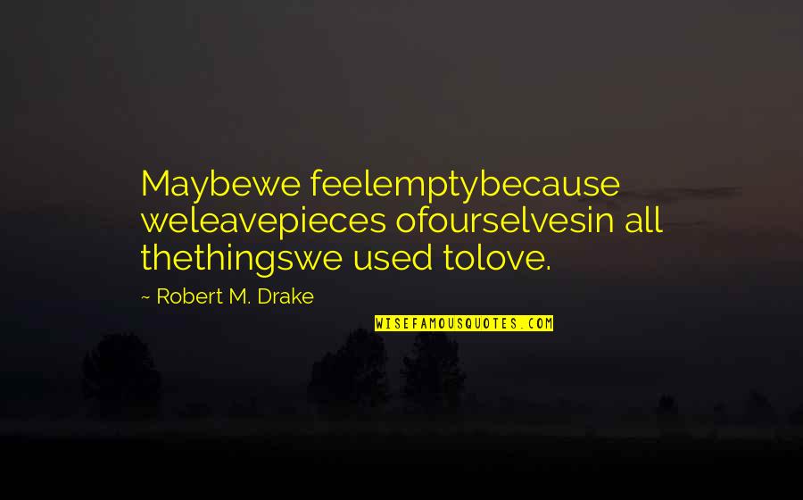 Abraham Vortex Quotes By Robert M. Drake: Maybewe feelemptybecause weleavepieces ofourselvesin all thethingswe used tolove.