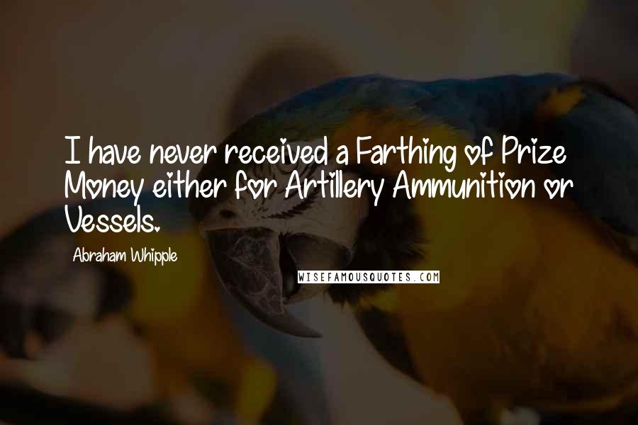 Abraham Whipple quotes: I have never received a Farthing of Prize Money either for Artillery Ammunition or Vessels.
