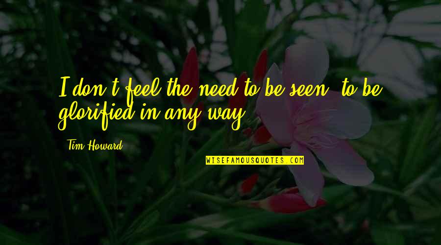 Abraham Woodhull Quotes By Tim Howard: I don't feel the need to be seen,