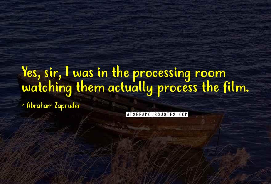 Abraham Zapruder quotes: Yes, sir, I was in the processing room watching them actually process the film.