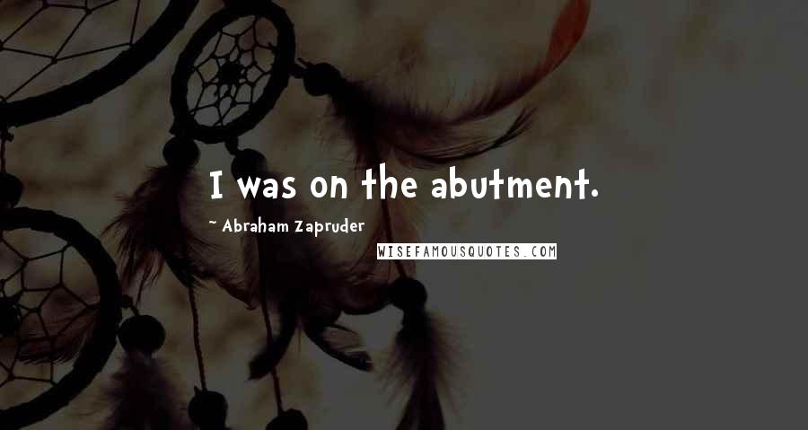 Abraham Zapruder quotes: I was on the abutment.