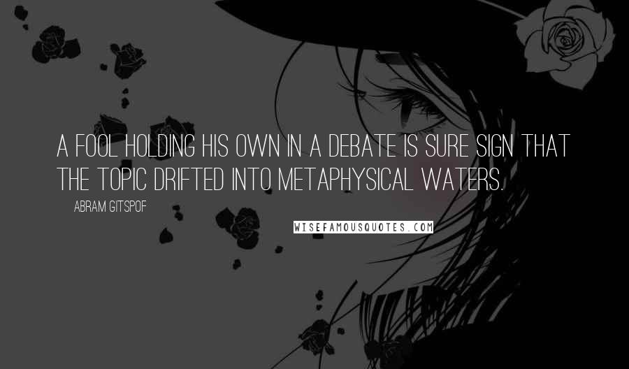 Abram Gitspof quotes: A fool holding his own in a debate is sure sign that the topic drifted into metaphysical waters.