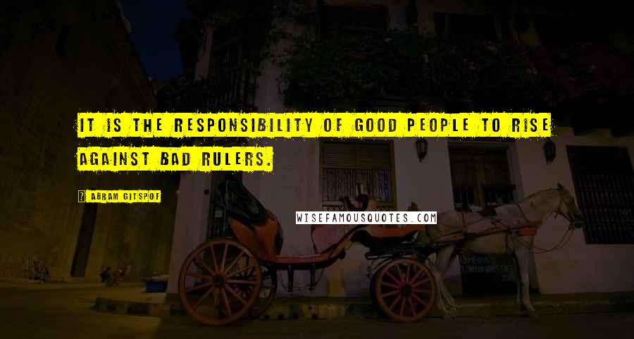 Abram Gitspof quotes: It is the responsibility of good people to rise against bad rulers.