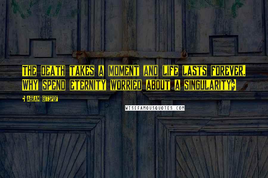 Abram Gitspof quotes: The death takes a moment and life lasts forever. Why spend eternity worried about a singularity?