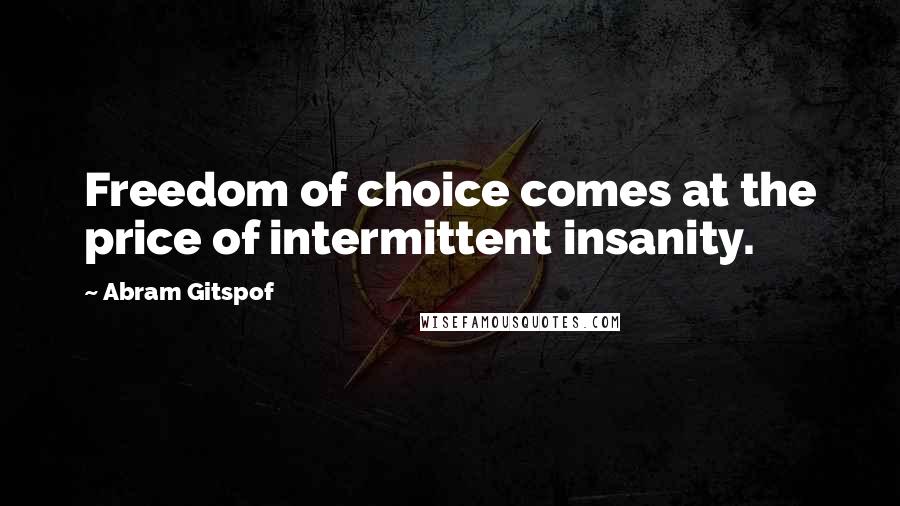 Abram Gitspof quotes: Freedom of choice comes at the price of intermittent insanity.