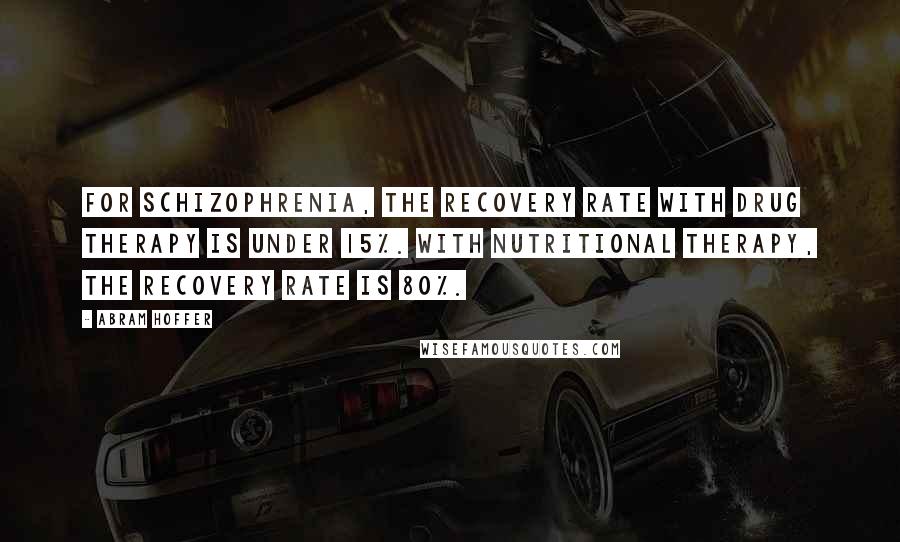 Abram Hoffer quotes: For schizophrenia, the recovery rate with drug therapy is under 15%. With nutritional therapy, the recovery rate is 80%. Abram Hoffer quotes: For schizophrenia, the recovery rate with drug therapy is under 15%. With nutritional therapy, the recovery rate is 80%.