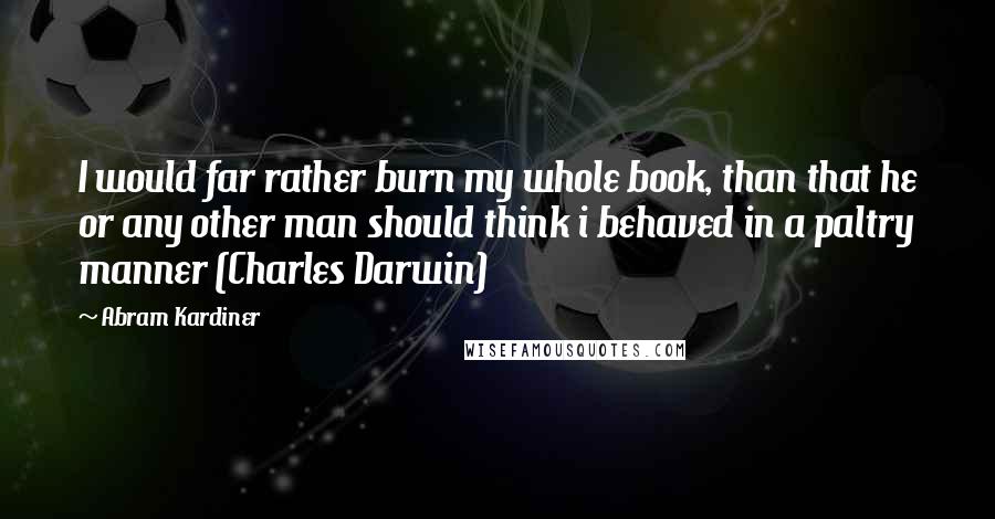 Abram Kardiner quotes: I would far rather burn my whole book, than that he or any other man should think i behaved in a paltry manner (Charles Darwin)