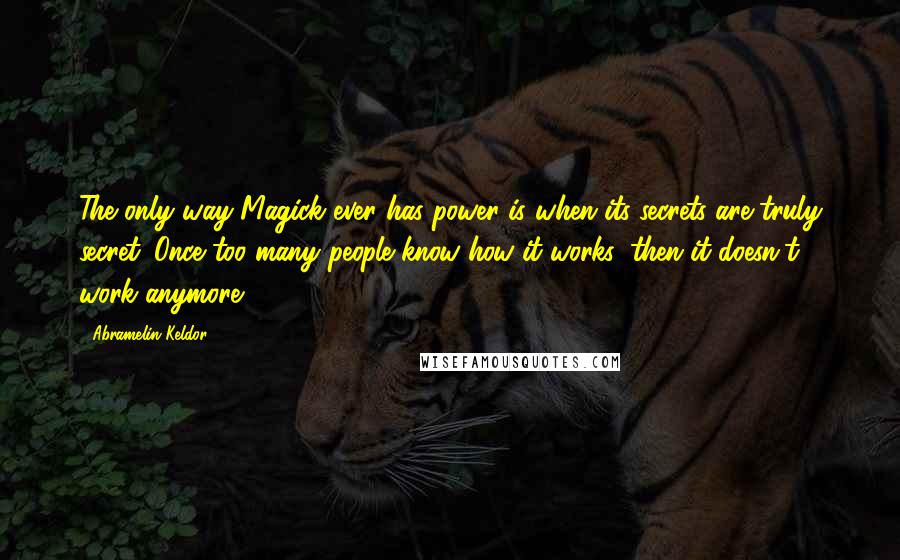 Abramelin Keldor quotes: The only way Magick ever has power is when its secrets are truly secret. Once too many people know how it works, then it doesn't work anymore. Abramelin Keldor quotes: The only way Magick ever has power is when its secrets are truly secret. Once too many people know how it works, then it doesn't work anymore.