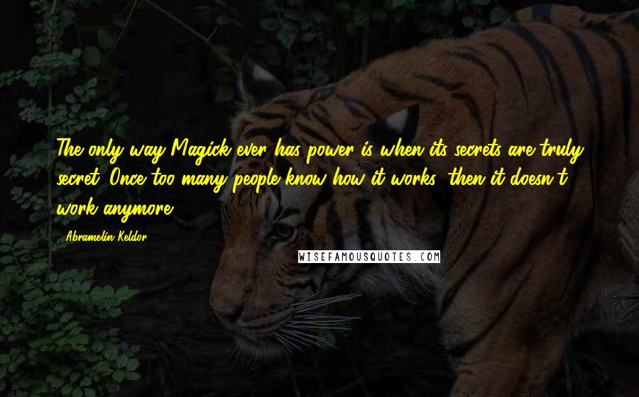 Abramelin Keldor quotes: The only way Magick ever has power is when its secrets are truly secret. Once too many people know how it works, then it doesn't work anymore.