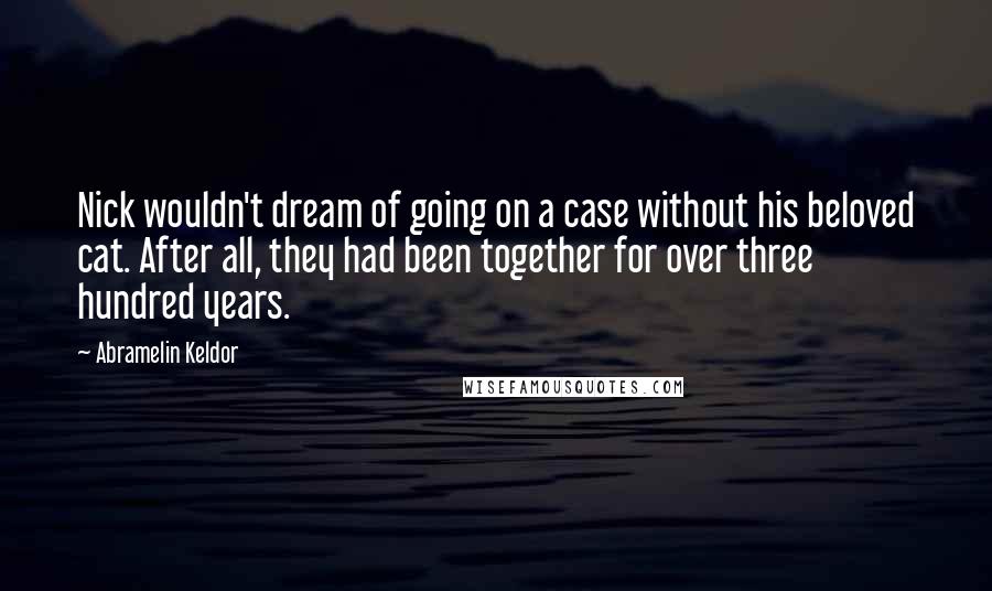 Abramelin Keldor quotes: Nick wouldn't dream of going on a case without his beloved cat. After all, they had been together for over three hundred years.