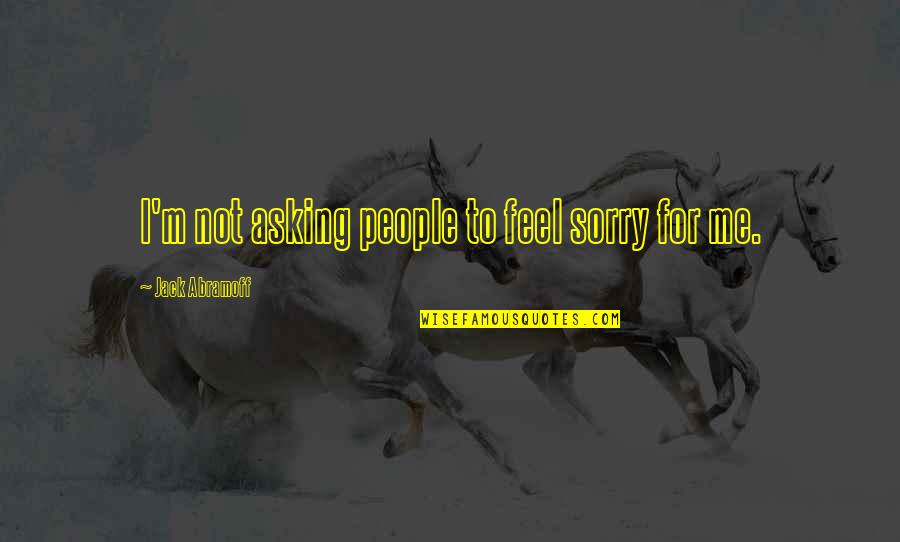 Abramoff Jack Quotes By Jack Abramoff: I'm not asking people to feel sorry for Abramoff Jack Quotes By Jack Abramoff: I'm not asking people to feel sorry for