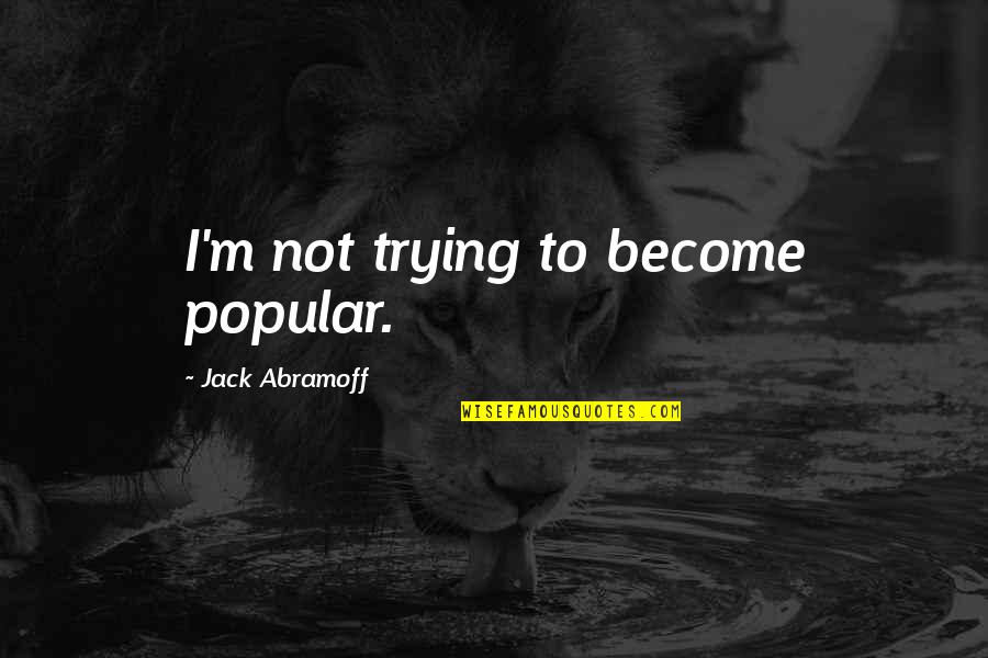 Abramoff's Quotes By Jack Abramoff: I'm not trying to become popular. Abramoff's Quotes By Jack Abramoff: I'm not trying to become popular.
