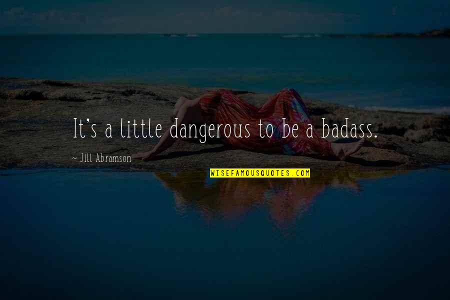 Abramson Quotes By Jill Abramson: It's a little dangerous to be a badass. Abramson Quotes By Jill Abramson: It's a little dangerous to be a badass.