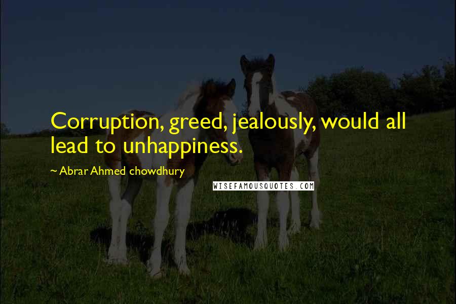 Abrar Ahmed Chowdhury quotes: Corruption, greed, jealously, would all lead to unhappiness.