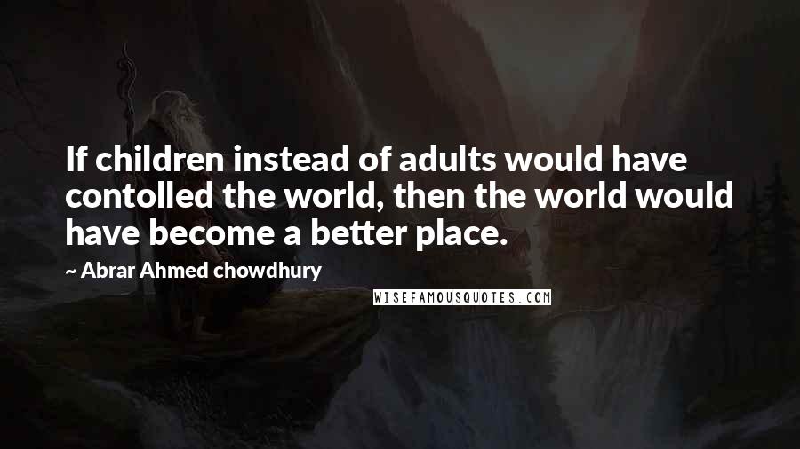 Abrar Ahmed Chowdhury quotes: If children instead of adults would have contolled the world, then the world would have become a better place.