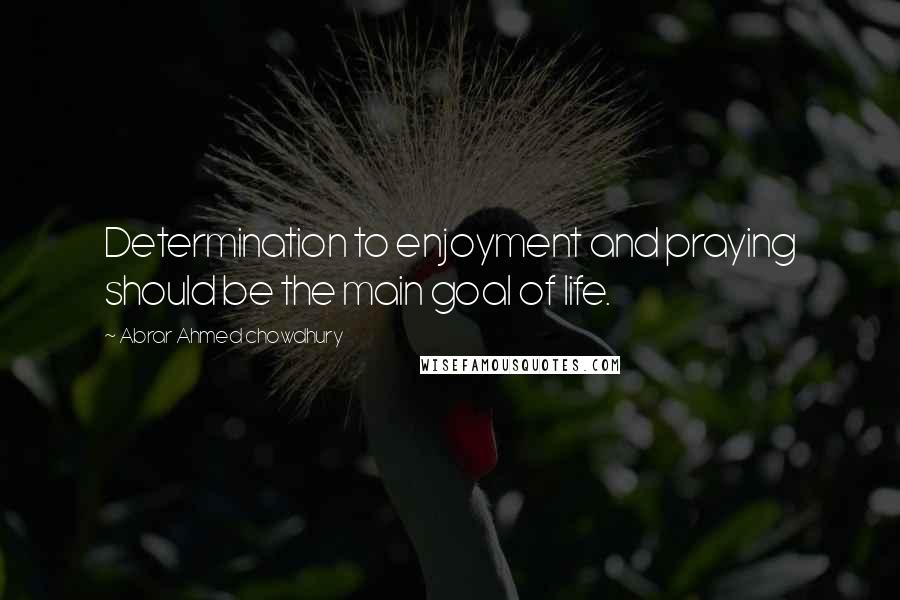 Abrar Ahmed Chowdhury quotes: Determination to enjoyment and praying should be the main goal of life.