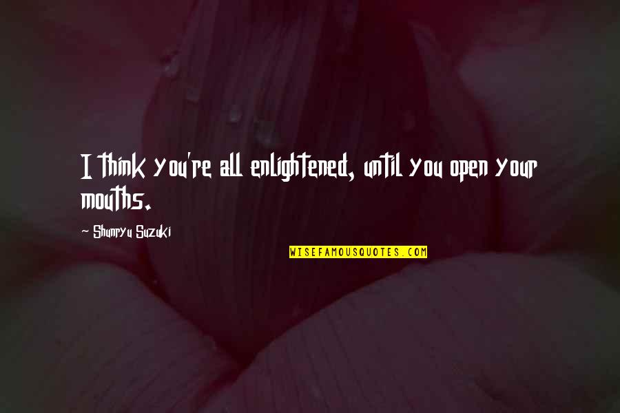 Abreau Associates Quotes By Shunryu Suzuki: I think you're all enlightened, until you open Abreau Associates Quotes By Shunryu Suzuki: I think you're all enlightened, until you open