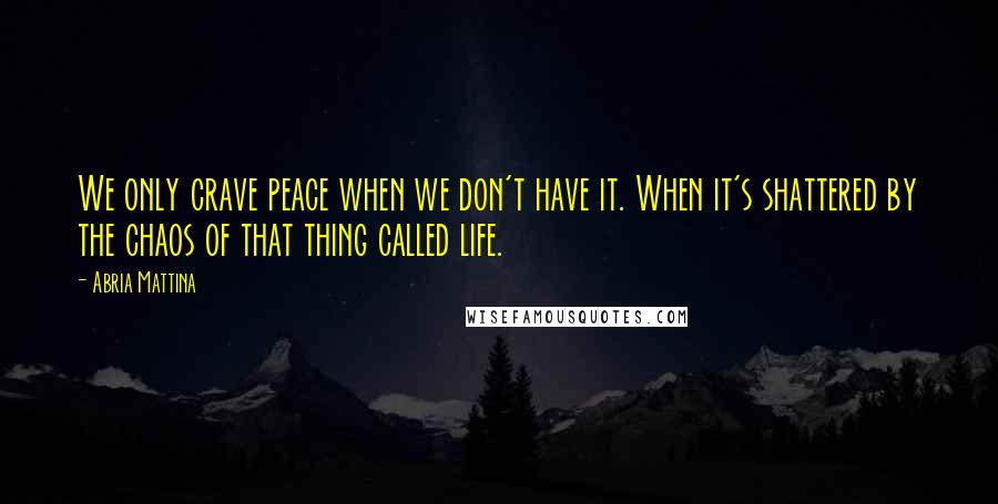 Abria Mattina quotes: We only crave peace when we don't have it. When it's shattered by the chaos of that thing called life. Abria Mattina quotes: We only crave peace when we don't have it. When it's shattered by the chaos of that thing called life.