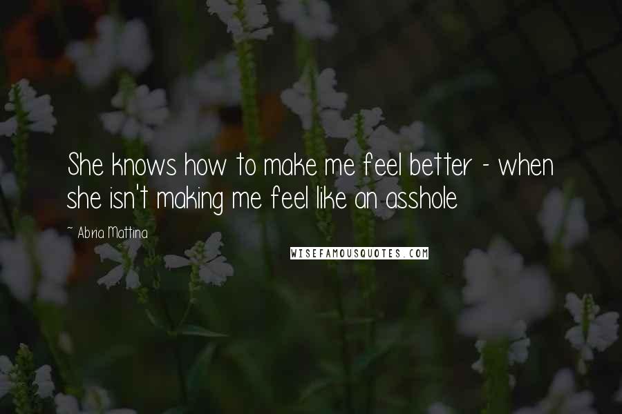 Abria Mattina quotes: She knows how to make me feel better - when she isn't making me feel like an asshole