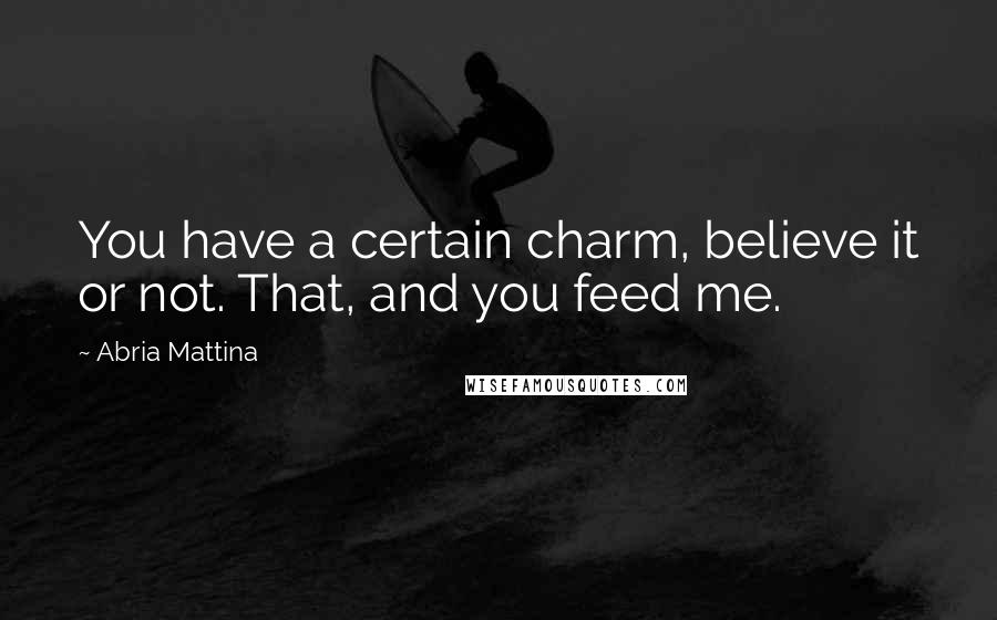 Abria Mattina quotes: You have a certain charm, believe it or not. That, and you feed me.