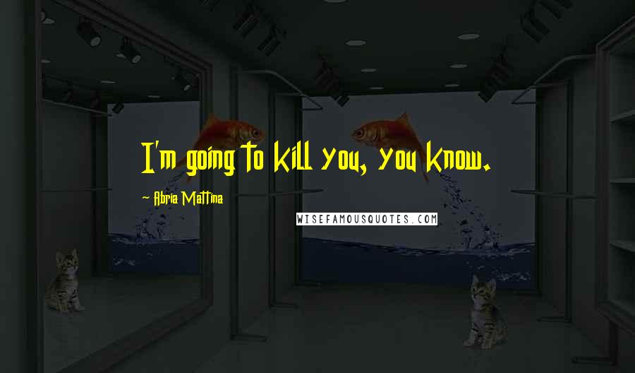 Abria Mattina quotes: I'm going to kill you, you know.