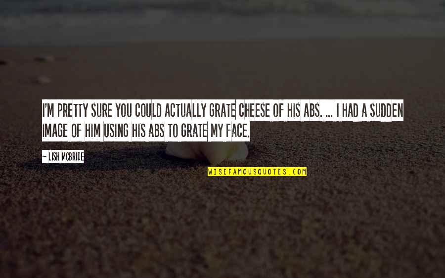 Abs-cbn Quotes By Lish McBride: I'm pretty sure you could actually grate cheese