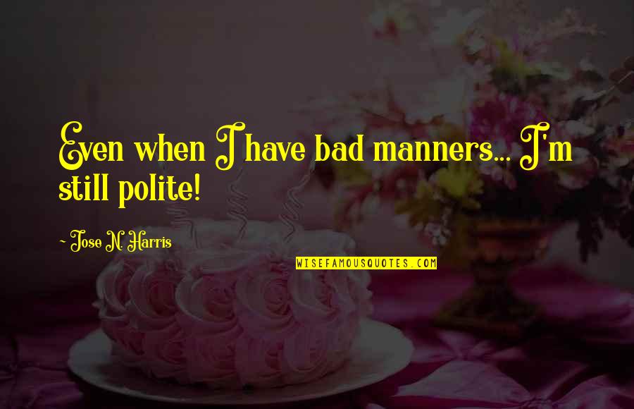 Absconds Quotes By Jose N. Harris: Even when I have bad manners... I'm still Absconds Quotes By Jose N. Harris: Even when I have bad manners... I'm still