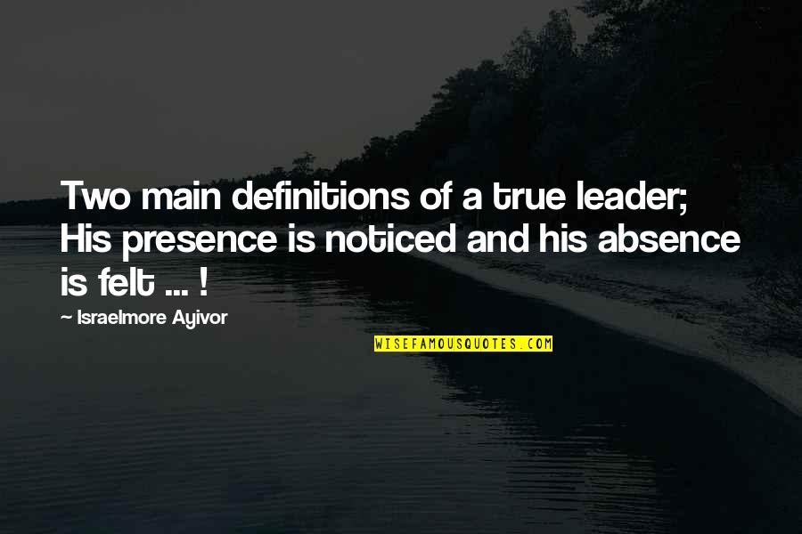 Absence Felt Quotes By Israelmore Ayivor: Two main definitions of a true leader; His