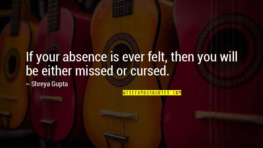 Absence Felt Quotes By Shreya Gupta: If your absence is ever felt, then you