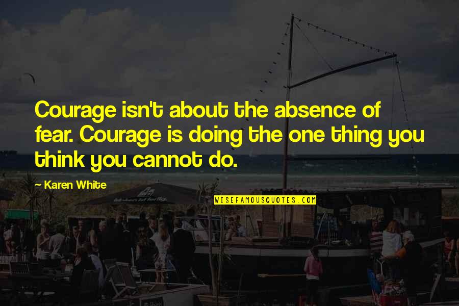 Absence Is Quotes By Karen White: Courage isn't about the absence of fear. Courage Absence Is Quotes By Karen White: Courage isn't about the absence of fear. Courage