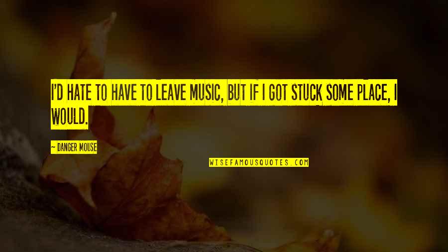 Absence Of Feelings Quotes By Danger Mouse: I'd hate to have to leave music, but
