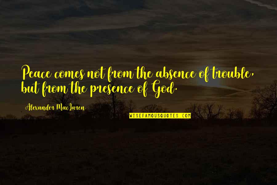 Absence Of God Quotes By Alexander MacLaren: Peace comes not from the absence of trouble, Absence Of God Quotes By Alexander MacLaren: Peace comes not from the absence of trouble,