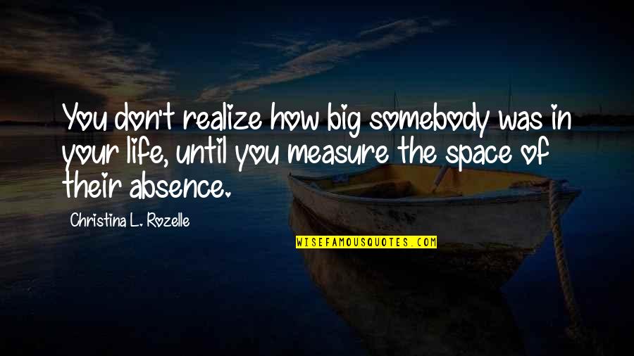 Absence Of You Quotes By Christina L. Rozelle: You don't realize how big somebody was in