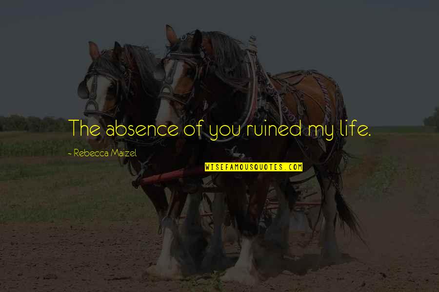 Absence Of You Quotes By Rebecca Maizel: The absence of you ruined my life.