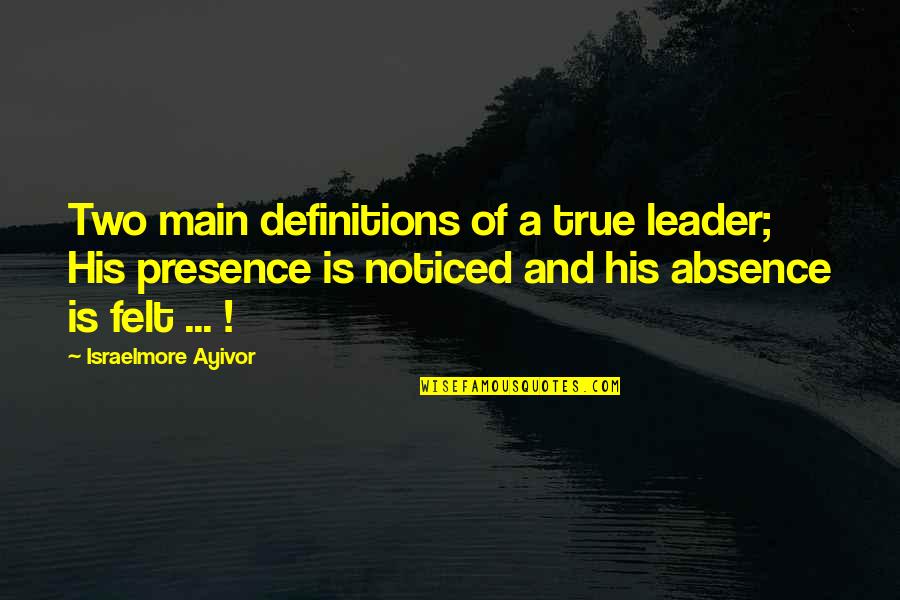 Absence Presence Quotes By Israelmore Ayivor: Two main definitions of a true leader; His