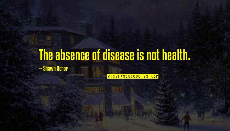Absence Quotes By Shawn Achor: The absence of disease is not health.