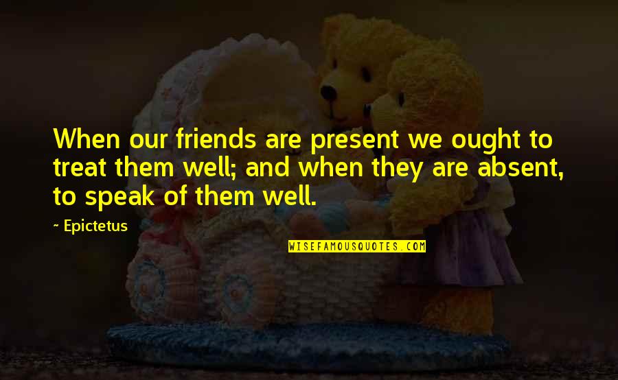 Absent Friends Quotes By Epictetus: When our friends are present we ought to