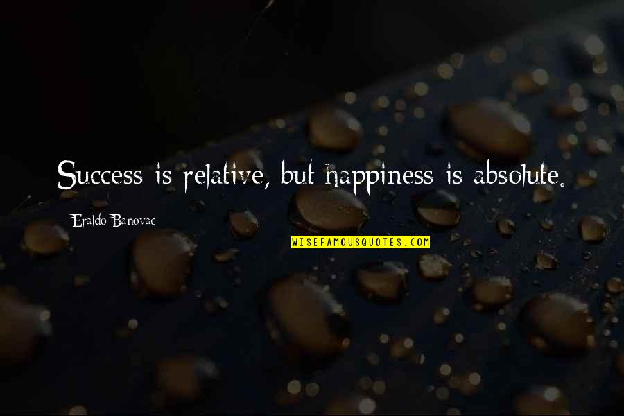 Absolute And Relative Quotes By Eraldo Banovac: Success is relative, but happiness is absolute.