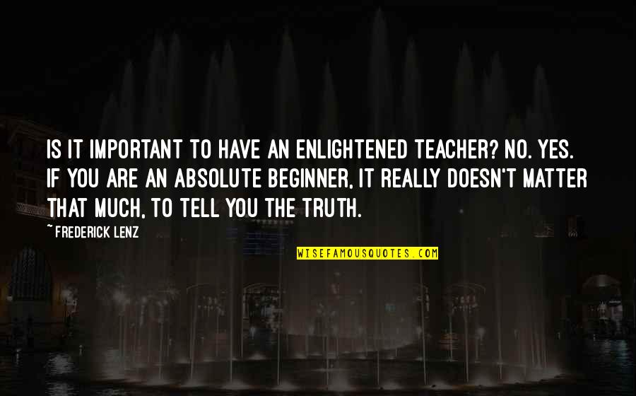 Absolute Beginners Quotes By Frederick Lenz: Is it important to have an enlightened teacher?