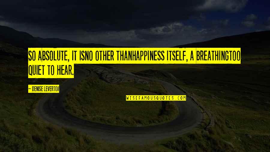 Absolute Happiness Quotes By Denise Levertov: So absolute, it isno other thanhappiness itself, a
