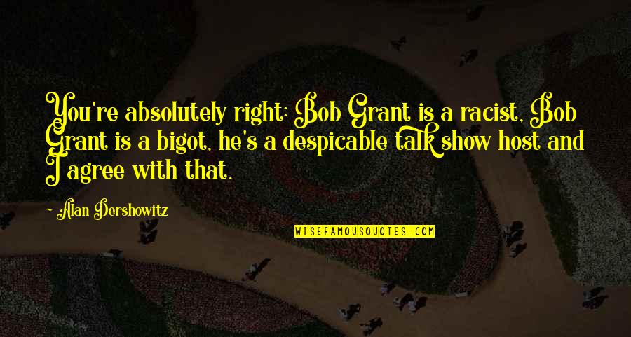 Absolutely Agree Quotes By Alan Dershowitz: You're absolutely right: Bob Grant is a racist, Absolutely Agree Quotes By Alan Dershowitz: You're absolutely right: Bob Grant is a racist,