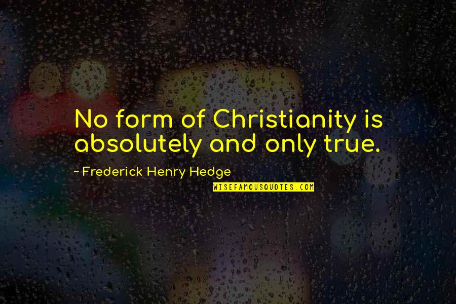 Absolutely True Quotes By Frederick Henry Hedge: No form of Christianity is absolutely and only Absolutely True Quotes By Frederick Henry Hedge: No form of Christianity is absolutely and only