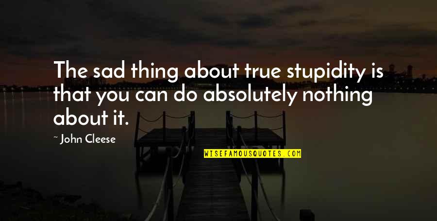 Absolutely True Quotes By John Cleese: The sad thing about true stupidity is that