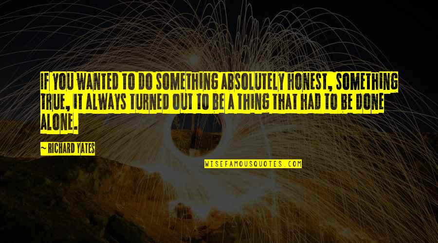 Absolutely True Quotes By Richard Yates: If you wanted to do something absolutely honest, Absolutely True Quotes By Richard Yates: If you wanted to do something absolutely honest,